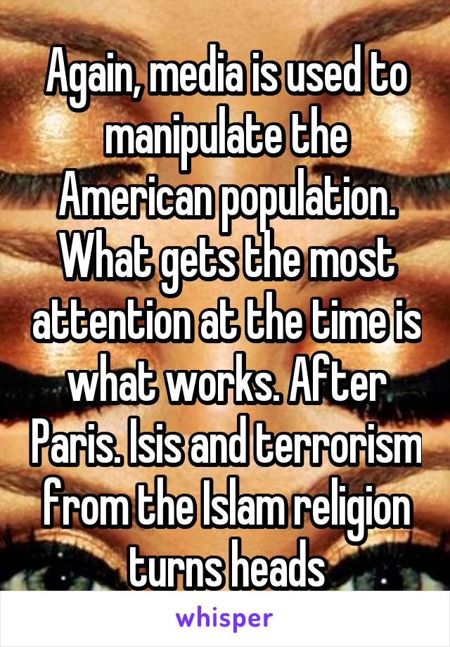 Again, media is used to manipulate the American population. What gets the most attention at the time is what works. After Paris. Isis and terrorism from the Islam religion turns heads