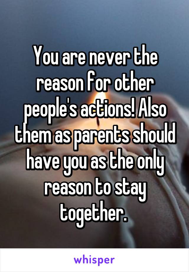 You are never the reason for other people's actions! Also them as parents should have you as the only reason to stay together. 