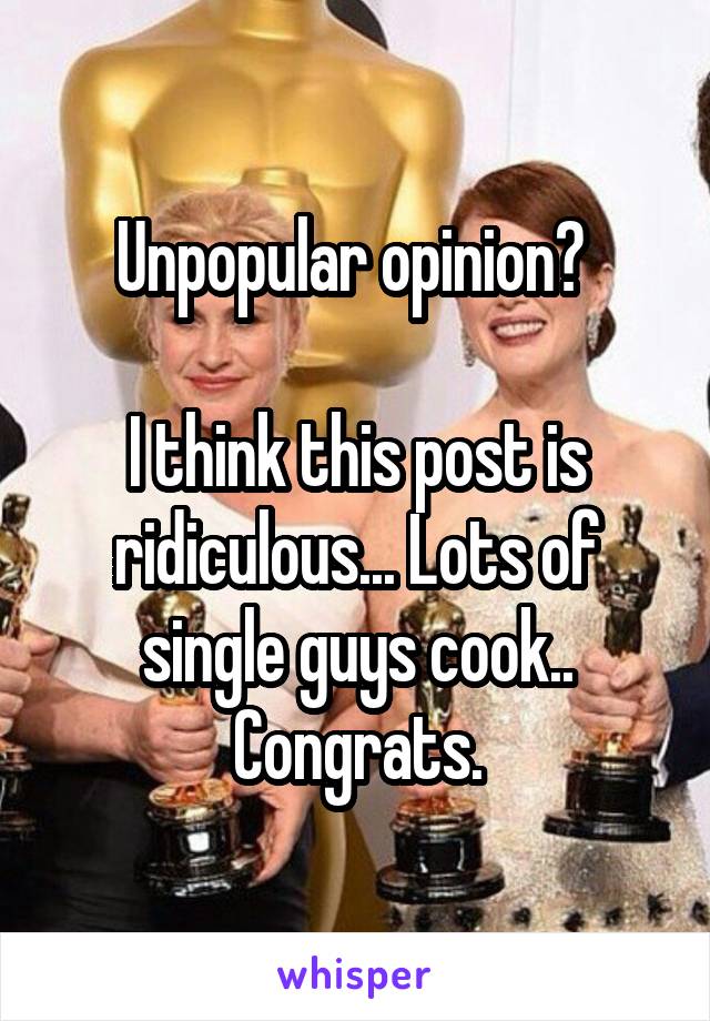 Unpopular opinion? 

I think this post is ridiculous... Lots of single guys cook.. Congrats.