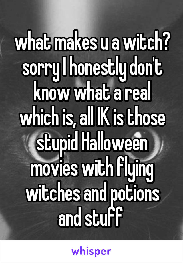 what makes u a witch? sorry I honestly don't know what a real which is, all IK is those stupid Halloween movies with flying witches and potions and stuff 