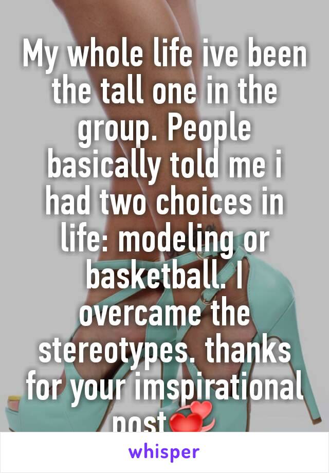 My whole life ive been the tall one in the group. People basically told me i had two choices in life: modeling or basketball. I overcame the stereotypes. thanks for your imspirational post💞
