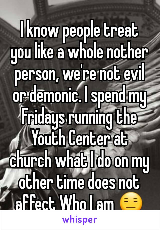 I know people treat you like a whole nother person, we're not evil or demonic. I spend my Fridays running the Youth Center at church what I do on my other time does not affect Who I am 😑