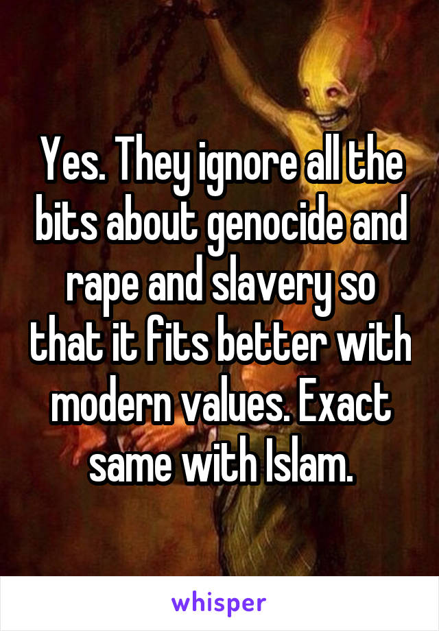 Yes. They ignore all the bits about genocide and rape and slavery so that it fits better with modern values. Exact same with Islam.