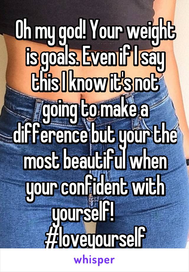 Oh my god! Your weight is goals. Even if I say this I know it's not going to make a difference but your the most beautiful when your confident with yourself!        #loveyourself