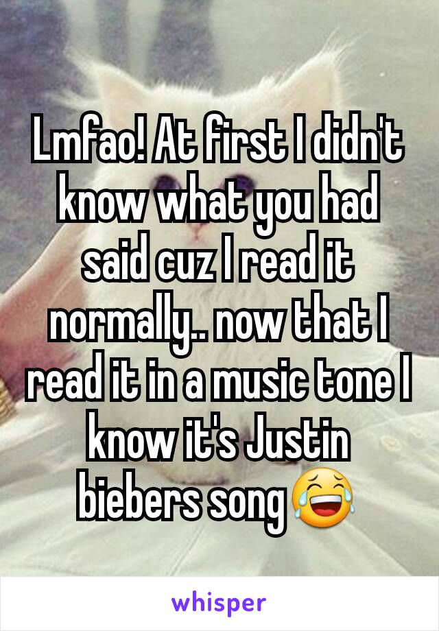 Lmfao! At first I didn't know what you had said cuz I read it normally.. now that I read it in a music tone I know it's Justin biebers song😂