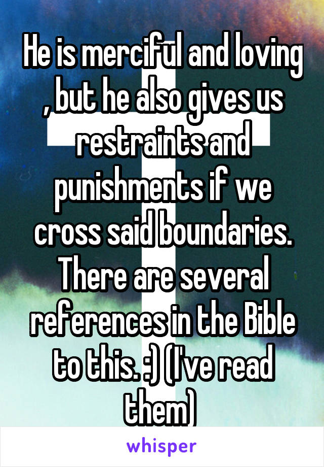 He is merciful and loving , but he also gives us restraints and punishments if we cross said boundaries. There are several references in the Bible to this. :) (I've read them) 