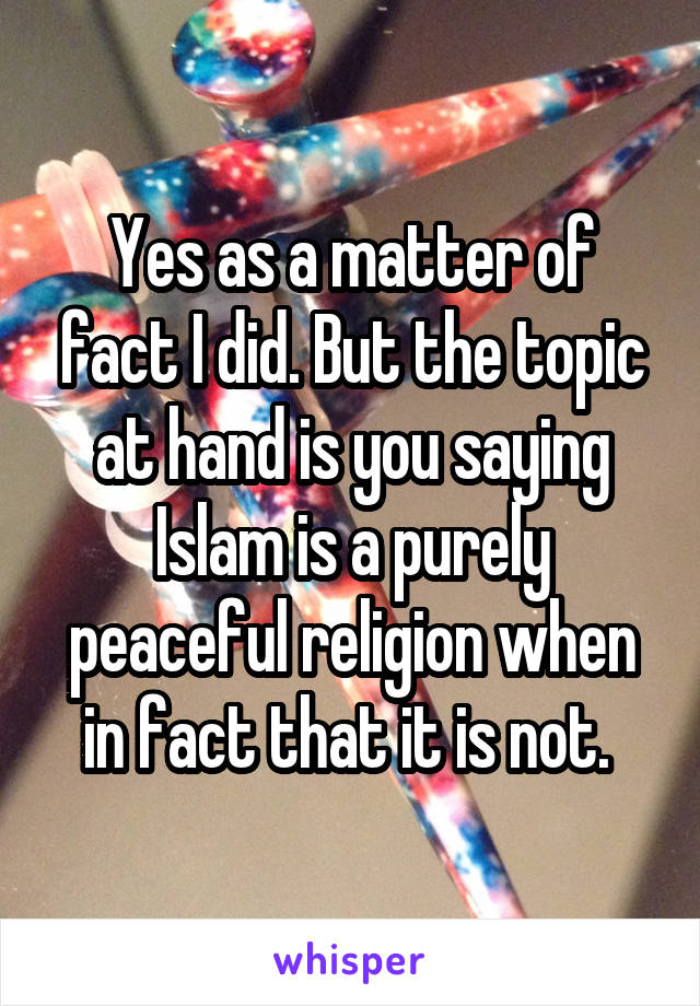 Yes as a matter of fact I did. But the topic at hand is you saying Islam is a purely peaceful religion when in fact that it is not. 