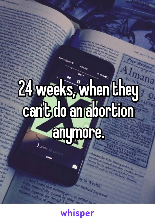 24 weeks, when they can't do an abortion anymore.