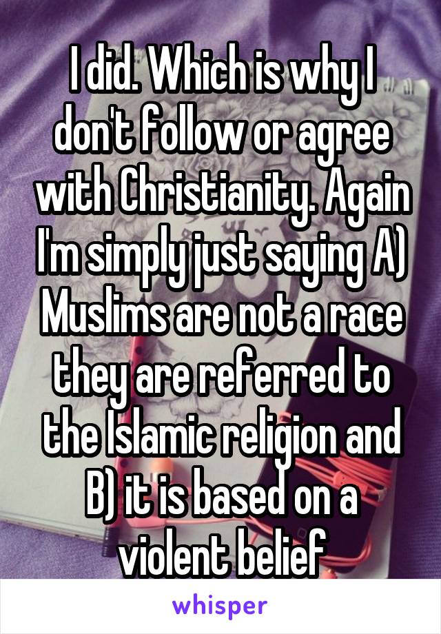 I did. Which is why I don't follow or agree with Christianity. Again I'm simply just saying A) Muslims are not a race they are referred to the Islamic religion and B) it is based on a violent belief