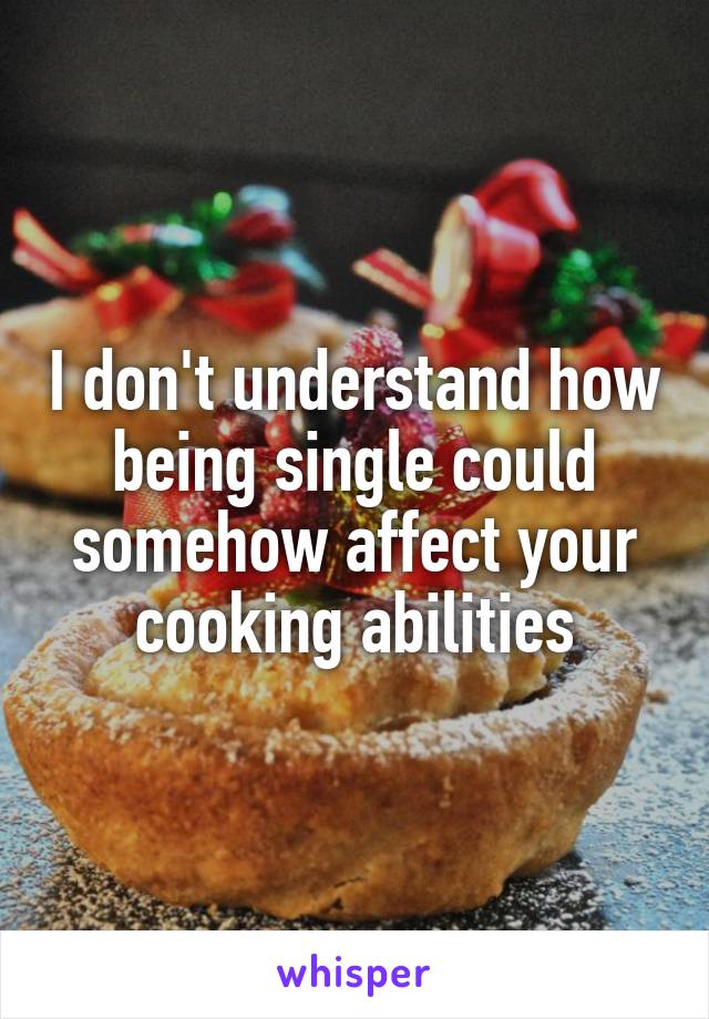 I don't understand how being single could somehow affect your cooking abilities