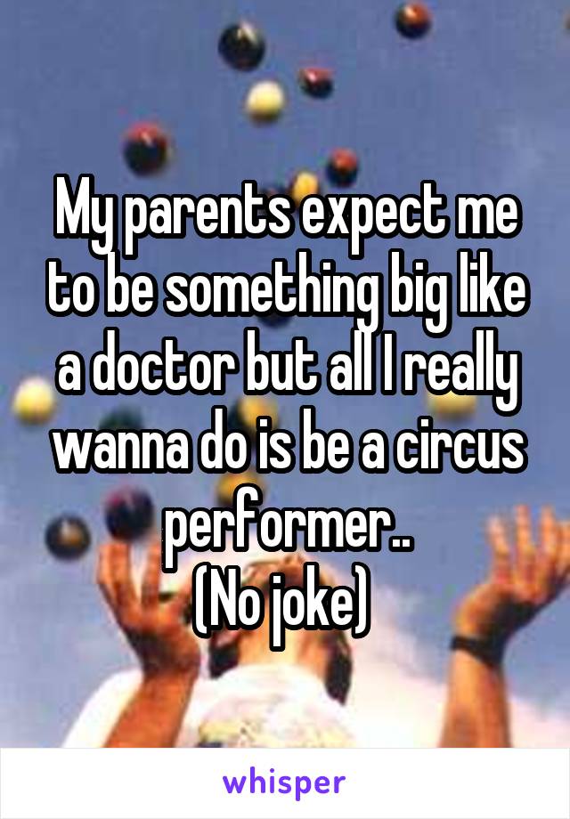 My parents expect me to be something big like a doctor but all I really wanna do is be a circus performer..
(No joke) 