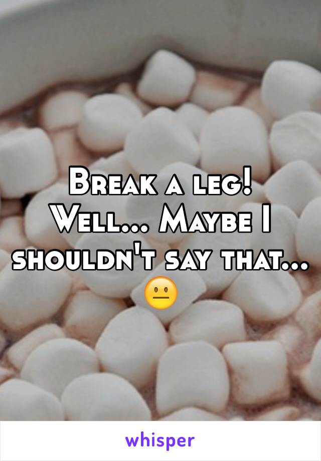 Break a leg!
Well... Maybe I shouldn't say that... 😐