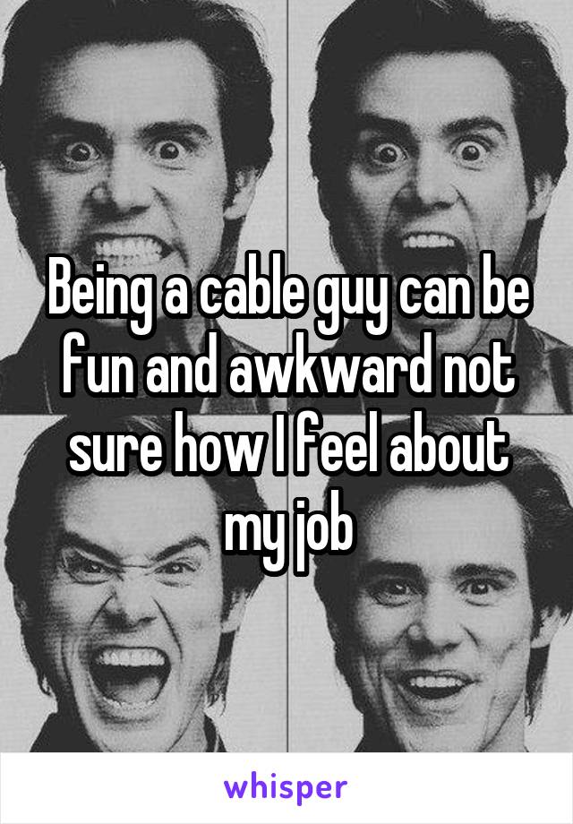 Being a cable guy can be fun and awkward not sure how I feel about my job