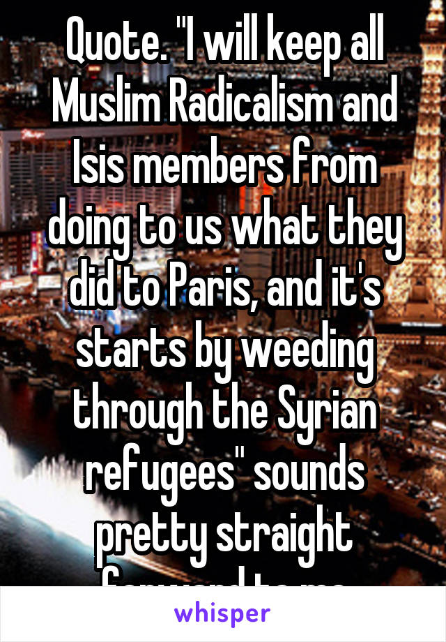 Quote. "I will keep all Muslim Radicalism and Isis members from doing to us what they did to Paris, and it's starts by weeding through the Syrian refugees" sounds pretty straight forward to me