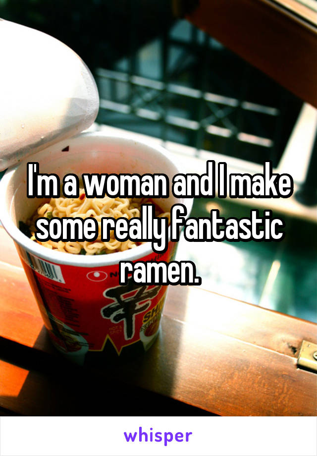 I'm a woman and I make some really fantastic ramen.