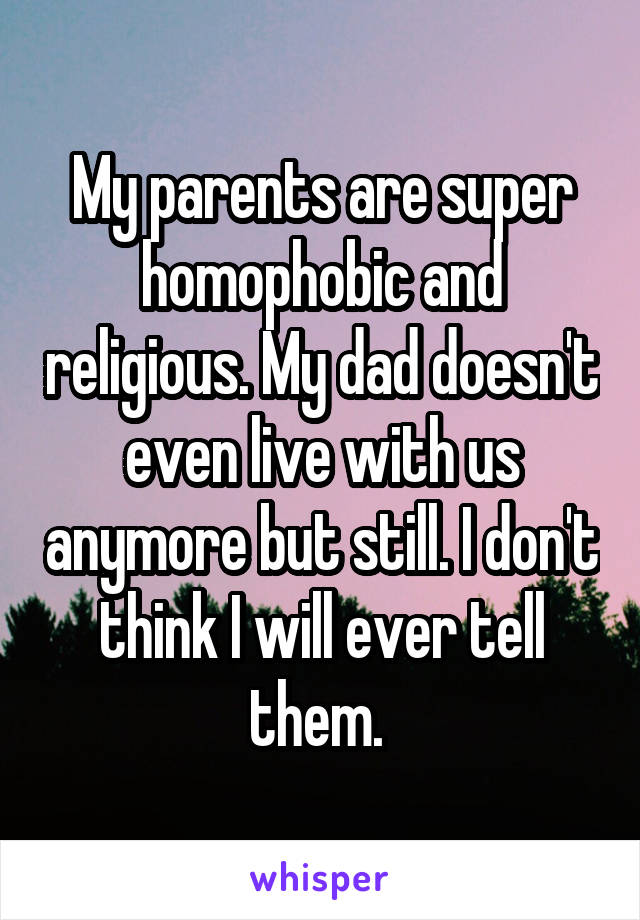 My parents are super homophobic and religious. My dad doesn't even live with us anymore but still. I don't think I will ever tell them. 