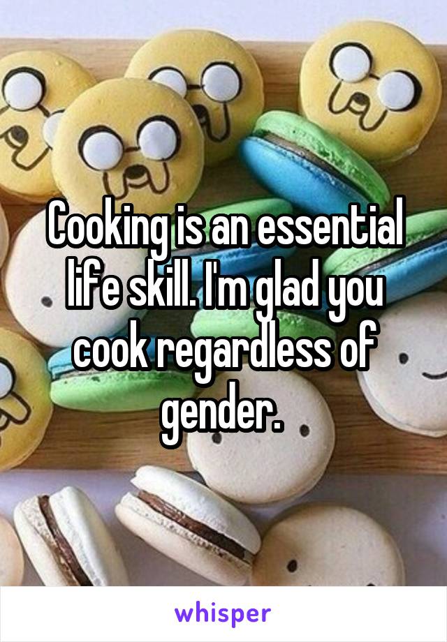 Cooking is an essential life skill. I'm glad you cook regardless of gender. 