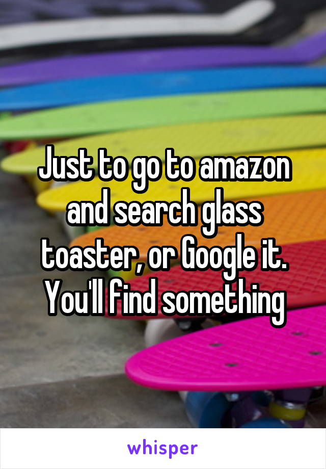 Just to go to amazon and search glass toaster, or Google it. You'll find something