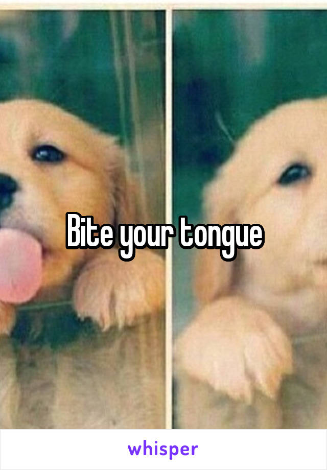 Bite your tongue