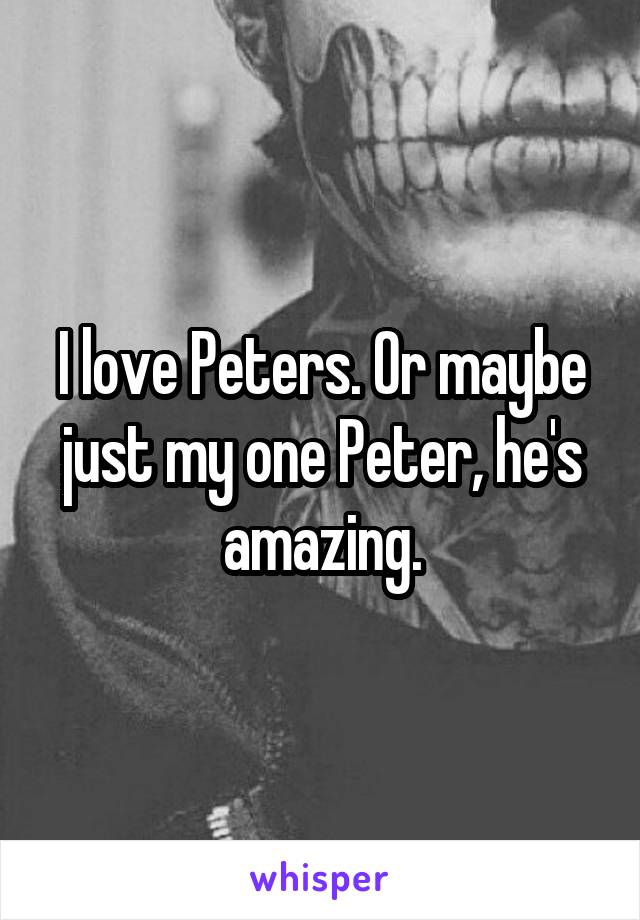 I love Peters. Or maybe just my one Peter, he's amazing.