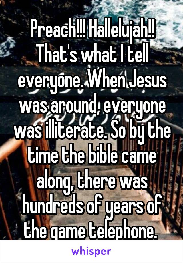 Preach!!! Hallelujah!! That's what I tell everyone. When Jesus was around, everyone was illiterate. So by the time the bible came along, there was hundreds of years of the game telephone. 