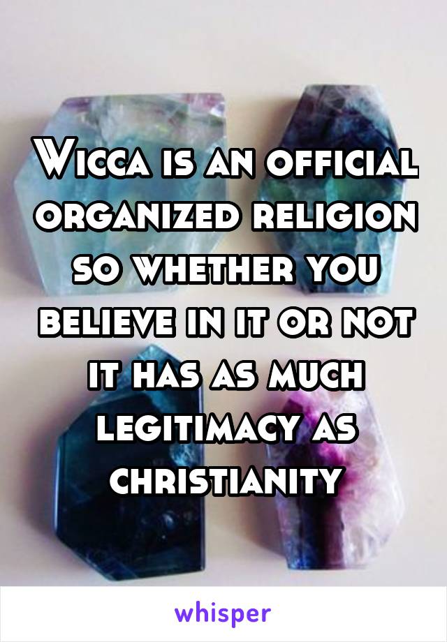 Wicca is an official organized religion so whether you believe in it or not it has as much legitimacy as christianity