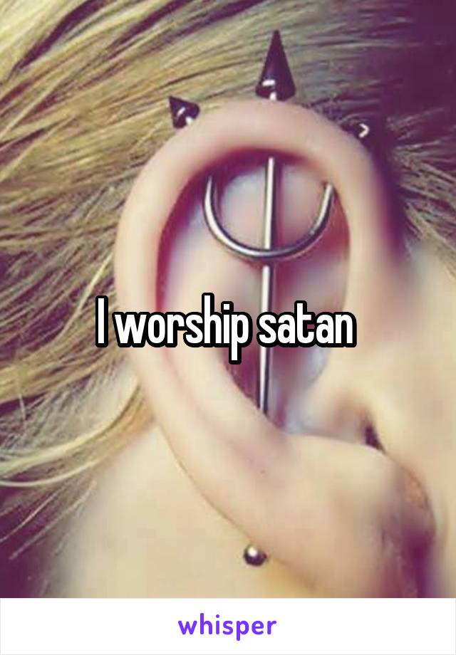 I worship satan 