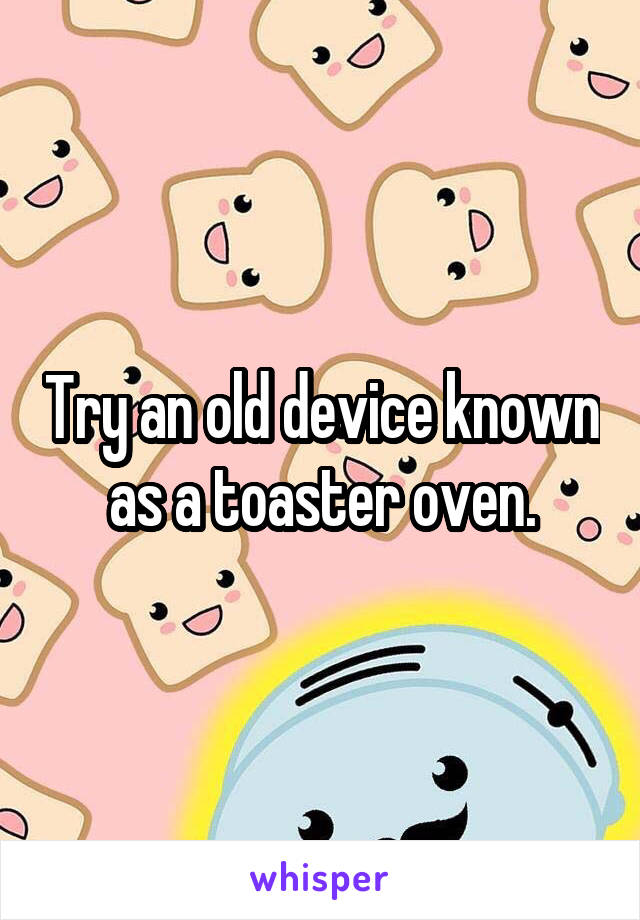 Try an old device known as a toaster oven.