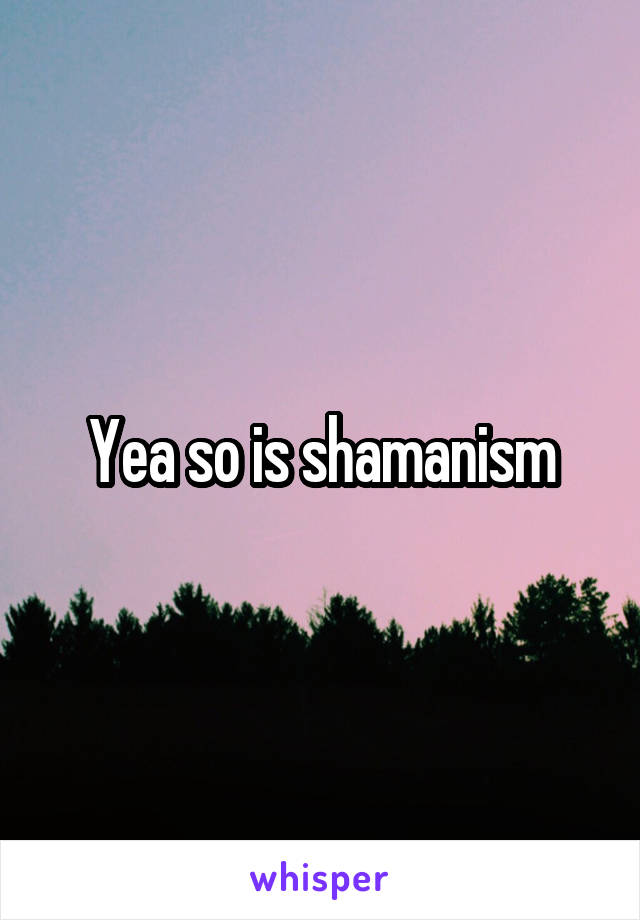 Yea so is shamanism