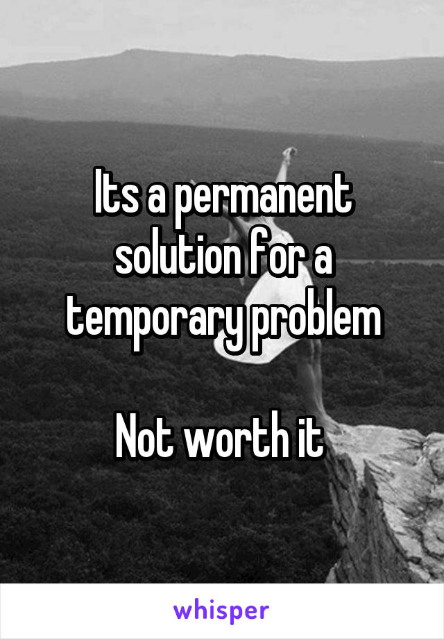 Its a permanent solution for a temporary problem

Not worth it 