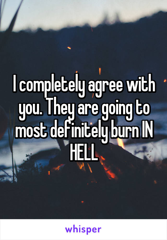 I completely agree with you. They are going to most definitely burn IN HELL