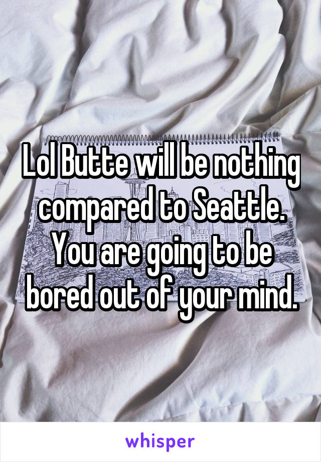 Lol Butte will be nothing compared to Seattle. You are going to be bored out of your mind.