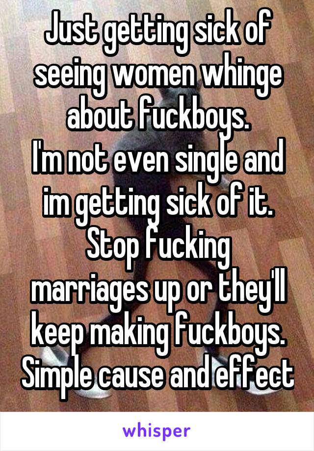 Just getting sick of seeing women whinge about fuckboys.
I'm not even single and im getting sick of it.
Stop fucking marriages up or they'll keep making fuckboys. Simple cause and effect 