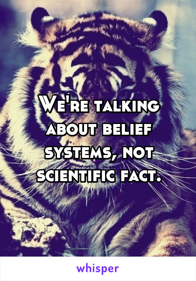 We're talking about belief systems, not scientific fact.