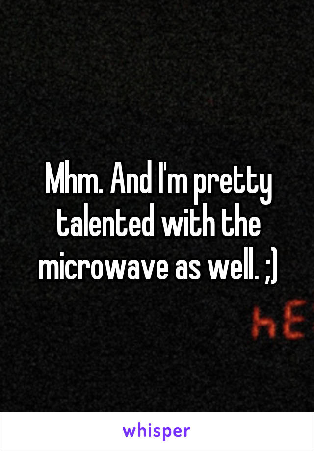 Mhm. And I'm pretty talented with the microwave as well. ;)