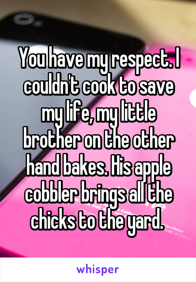 You have my respect. I couldn't cook to save my life, my little brother on the other hand bakes. His apple cobbler brings all the chicks to the yard. 