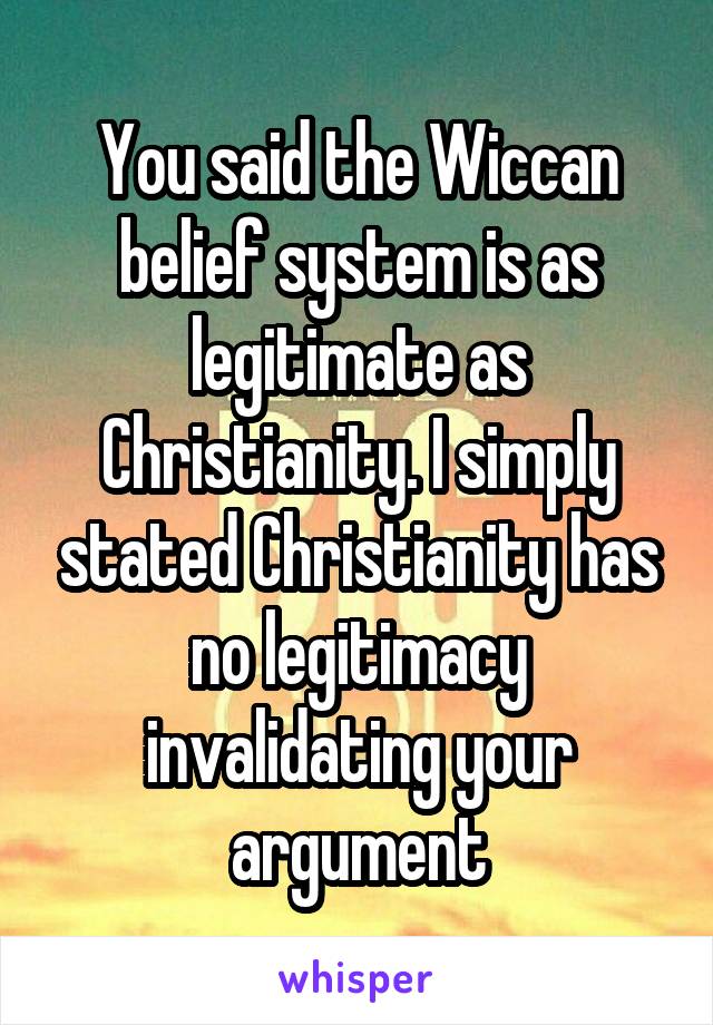 You said the Wiccan belief system is as legitimate as Christianity. I simply stated Christianity has no legitimacy invalidating your argument