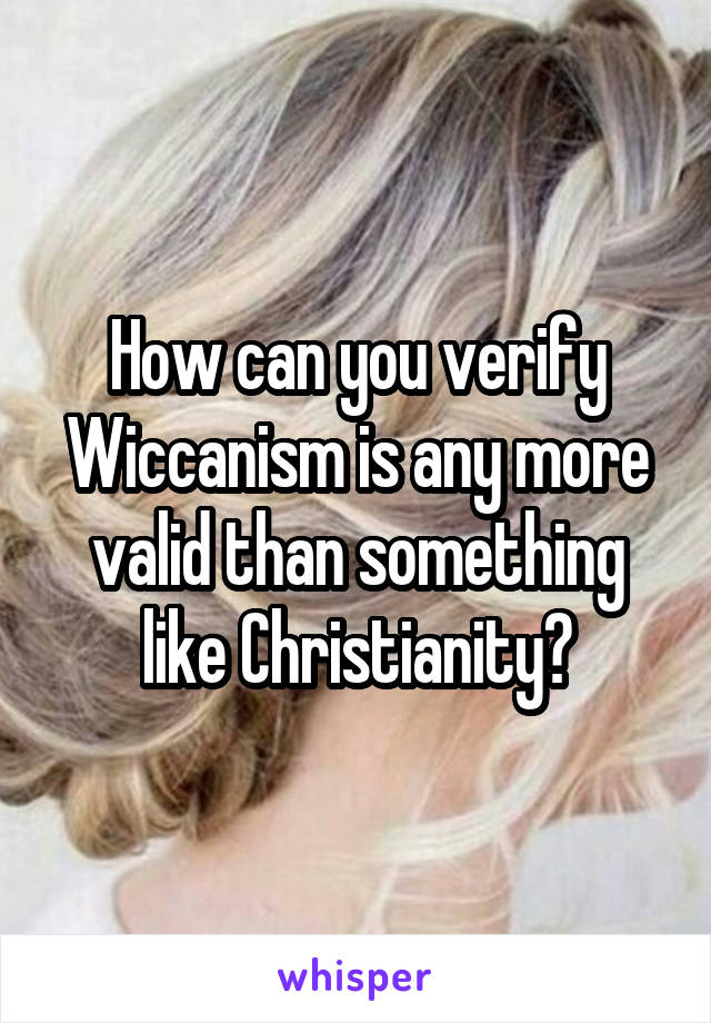 How can you verify Wiccanism is any more valid than something like Christianity?