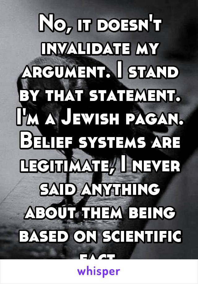 No, it doesn't invalidate my argument. I stand by that statement. I'm a Jewish pagan. Belief systems are legitimate, I never said anything about them being based on scientific fact.