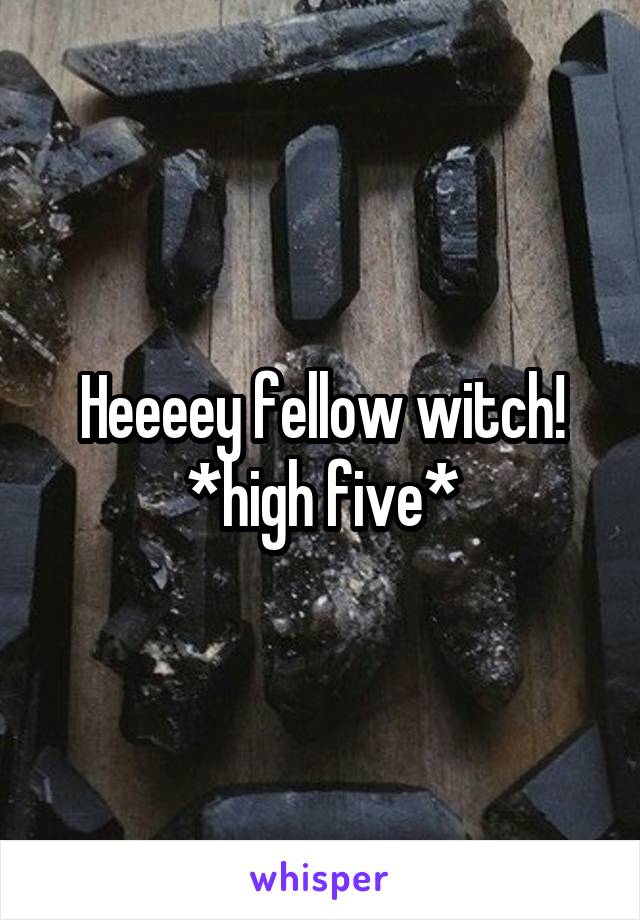 Heeeey fellow witch!
*high five*