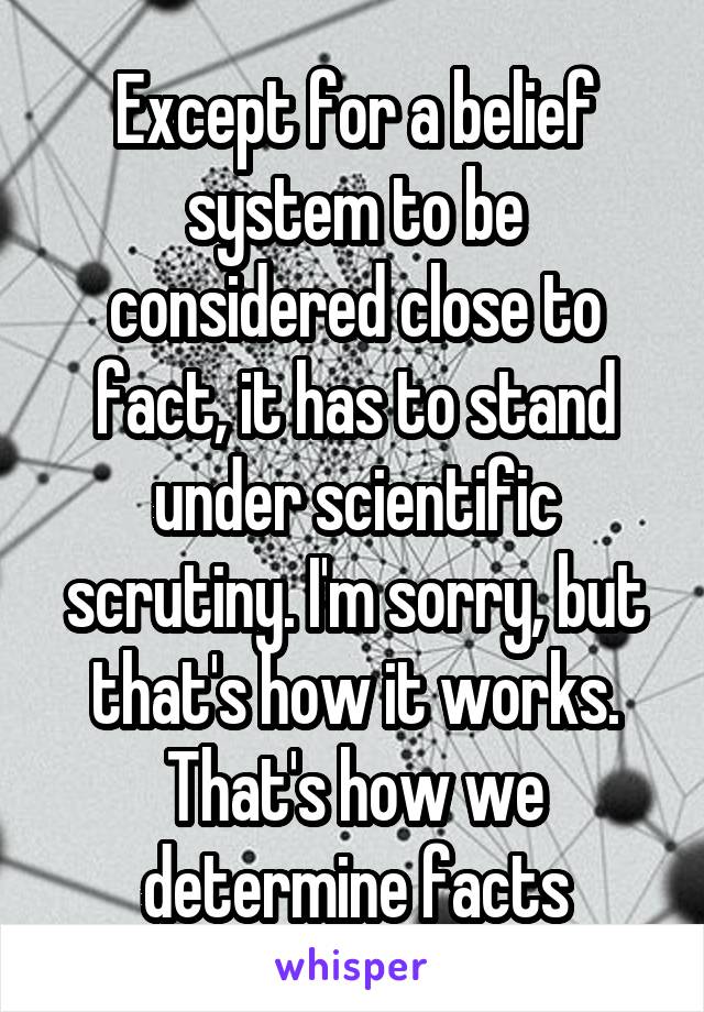 Except for a belief system to be considered close to fact, it has to stand under scientific scrutiny. I'm sorry, but that's how it works. That's how we determine facts