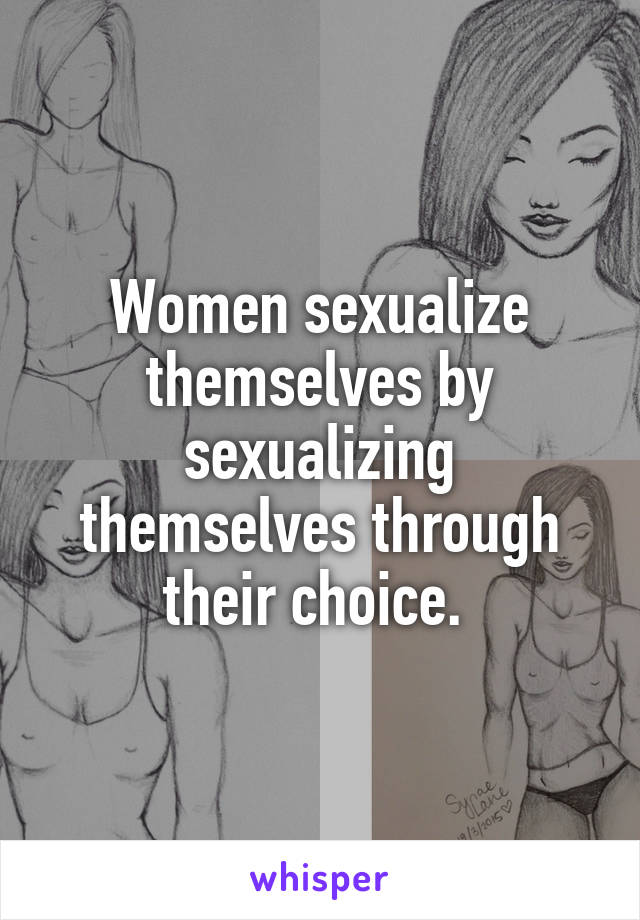 Women sexualize themselves by sexualizing themselves through their choice. 