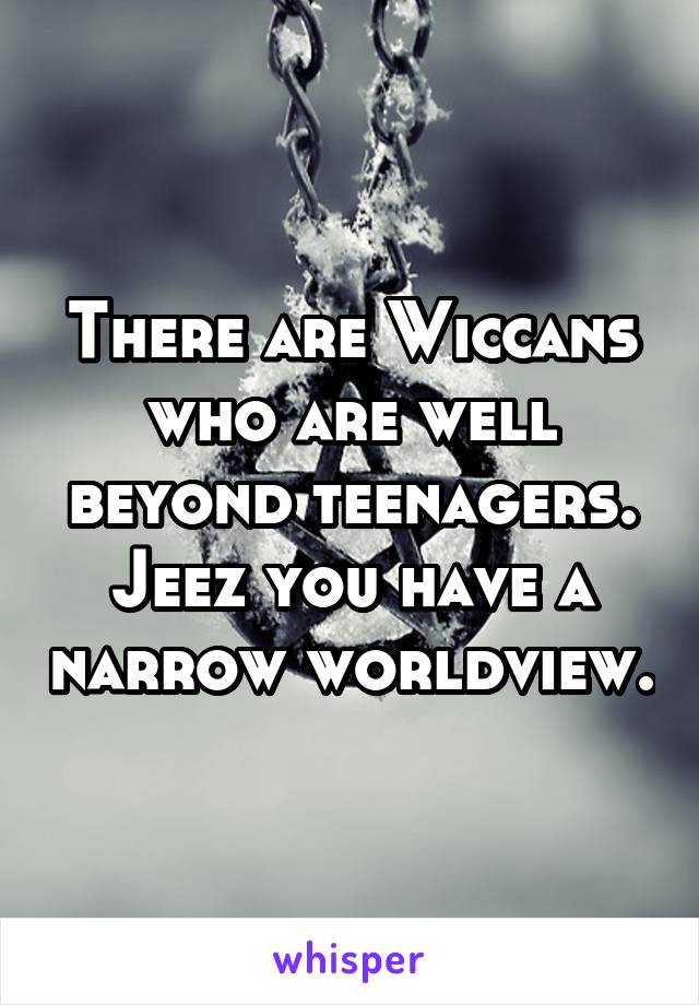 There are Wiccans who are well beyond teenagers. Jeez you have a narrow worldview.