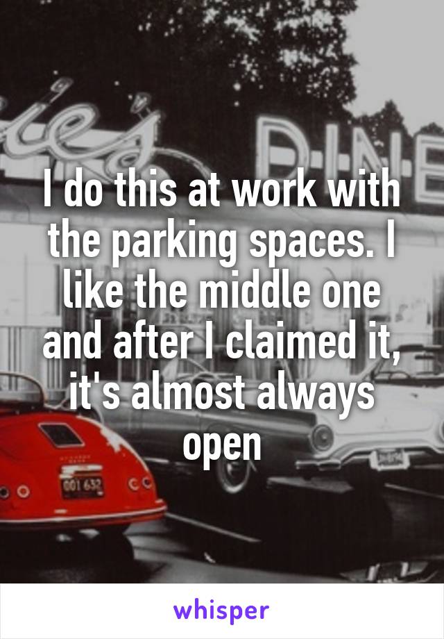 I do this at work with the parking spaces. I like the middle one and after I claimed it, it's almost always open