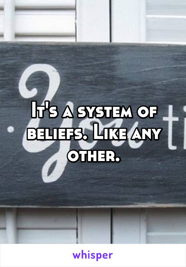 It's a system of beliefs. Like any other.