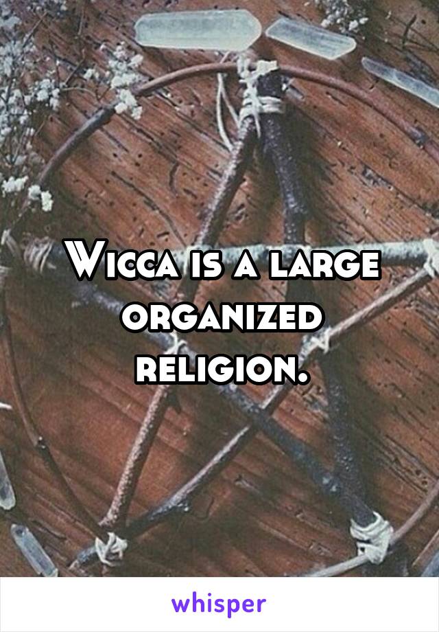 Wicca is a large organized religion.