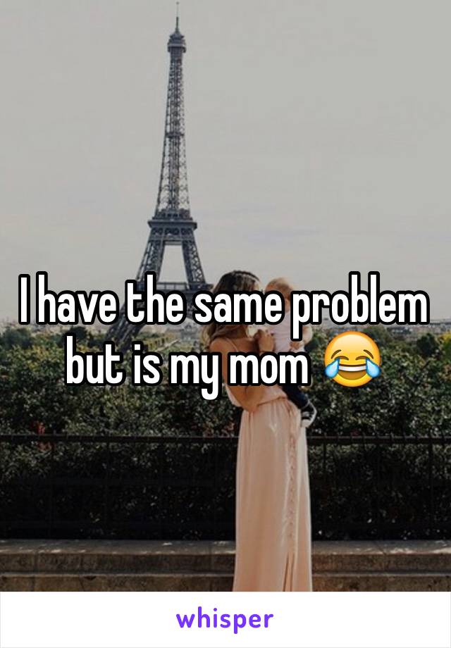 I have the same problem but is my mom 😂