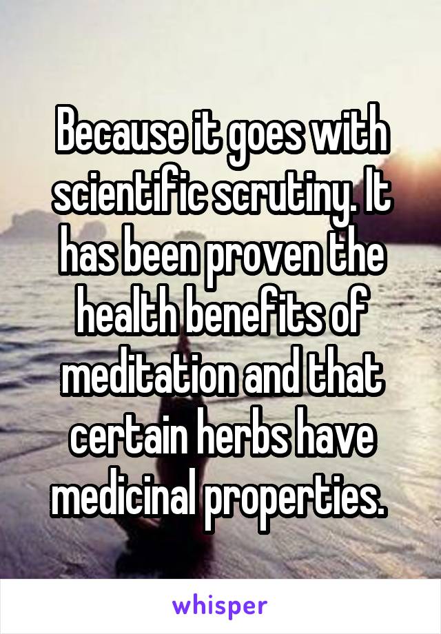 Because it goes with scientific scrutiny. It has been proven the health benefits of meditation and that certain herbs have medicinal properties. 