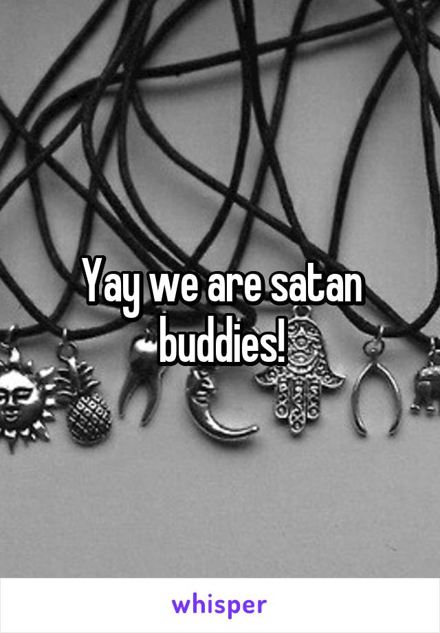 Yay we are satan buddies!