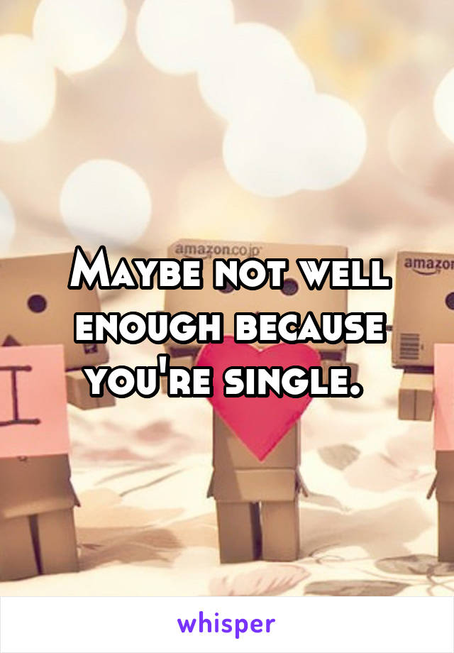 Maybe not well enough because you're single. 